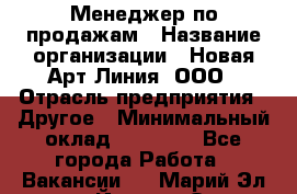 Менеджер по продажам › Название организации ­ Новая Арт Линия, ООО › Отрасль предприятия ­ Другое › Минимальный оклад ­ 15 000 - Все города Работа » Вакансии   . Марий Эл респ.,Йошкар-Ола г.